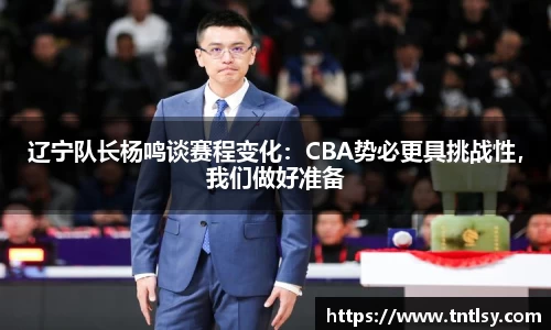 辽宁队长杨鸣谈赛程变化：CBA势必更具挑战性，我们做好准备